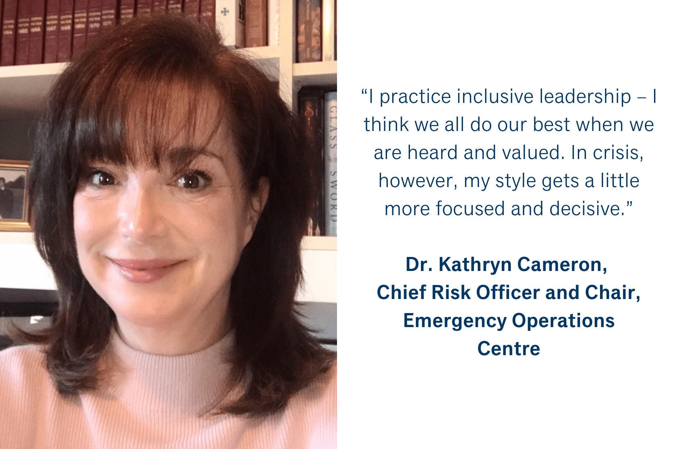 “I practice inclusive leadership – I think we all do our best when we are heard and valued.  In crisis, however, my style gets a little more focused and decisive.” - Dr. Kathryn Cameron, Chief Risk Officer and Chair, Sheridan Emergency Operations Centre
